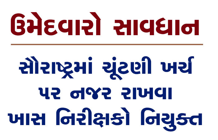 ઉમેદવારો સાવધાનઃ સૌરાષ્ટ્રમાં ચૂંટણી ખર્ચ ૫ર નજર રાખવા ખાસ નિરીક્ષકો નિયુક્ત