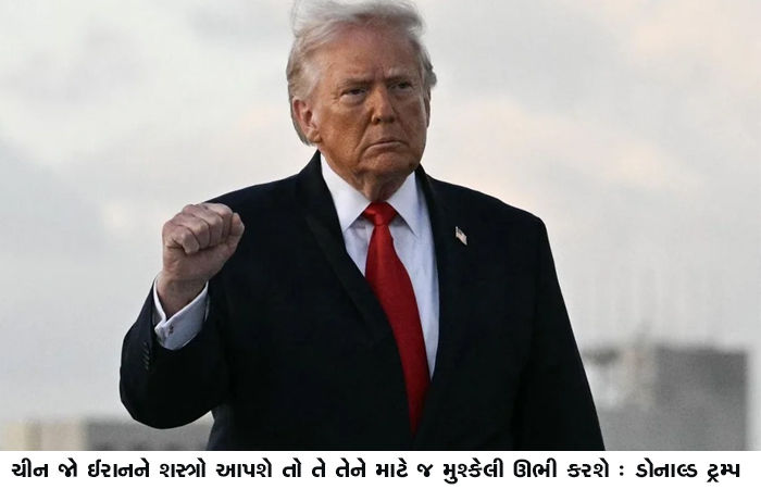 ચીન જો ઈરાનને શસ્ત્રો આપશે તો તે તેને માટે જ મુશ્કેલી ઊભી કરશે : ડોનાલ્ડ ટ્રમ્પ