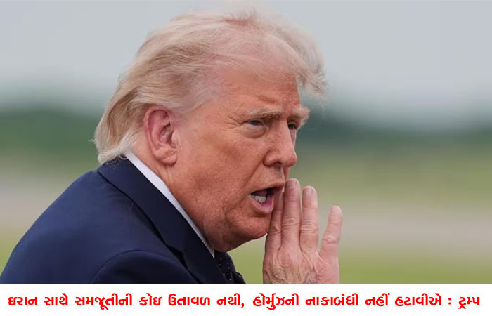 ઇરાન સાથે સમજૂતીની કોઇ ઉતાવળ નથી, હોર્મુઝની નાકાબંધી નહીં હટાવીએ : ટ્રમ્પ