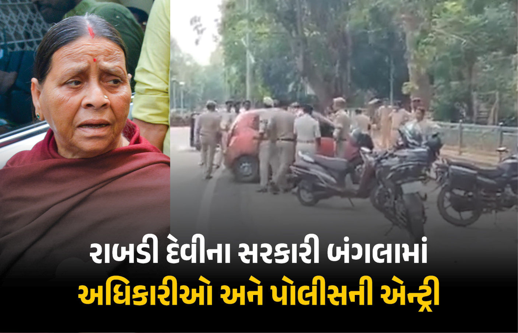 VIDEO : રાબડી દેવીના સરકારી બંગલામાં અધિકારીઓ-પોલીસની એન્ટ્રી, ભારે પોલીસદળ તહેનાત