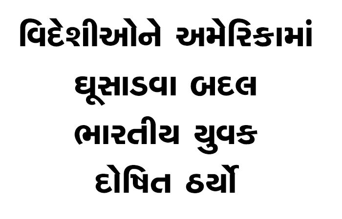 વિદેશીઓને અમેરિકામાં ઘૂસાડવા બદલ ભારતીય યુવક દોષિત ઠર્યો
