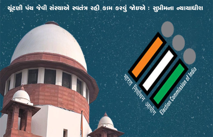 ચૂંટણી પંચ જેવી સંસ્થાએ સ્વતંત્ર રહી કામ કરવું જોઇએ : સુપ્રીમના ન્યાયાધીશ
