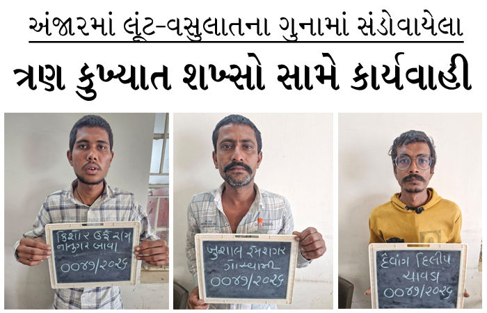 અંજારમાં લૂંટ-વસુલાતના ગુનામાં સંડોવાયેલા ત્રણ કુખ્યાત શખ્સો સામે કાર્યવાહી