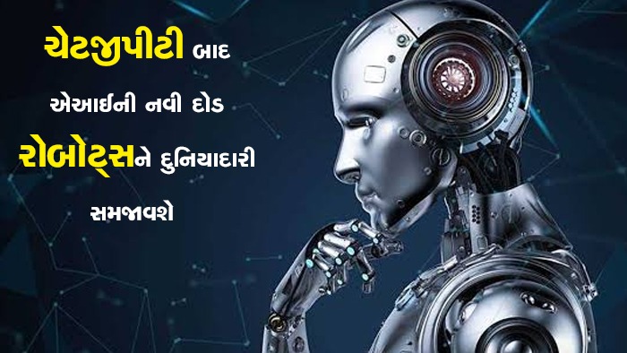 ચેટજીપીટી બાદ એઆઈની નવી દોડ  રોબોટ્સને દુનિયાદારી સમજાવશે