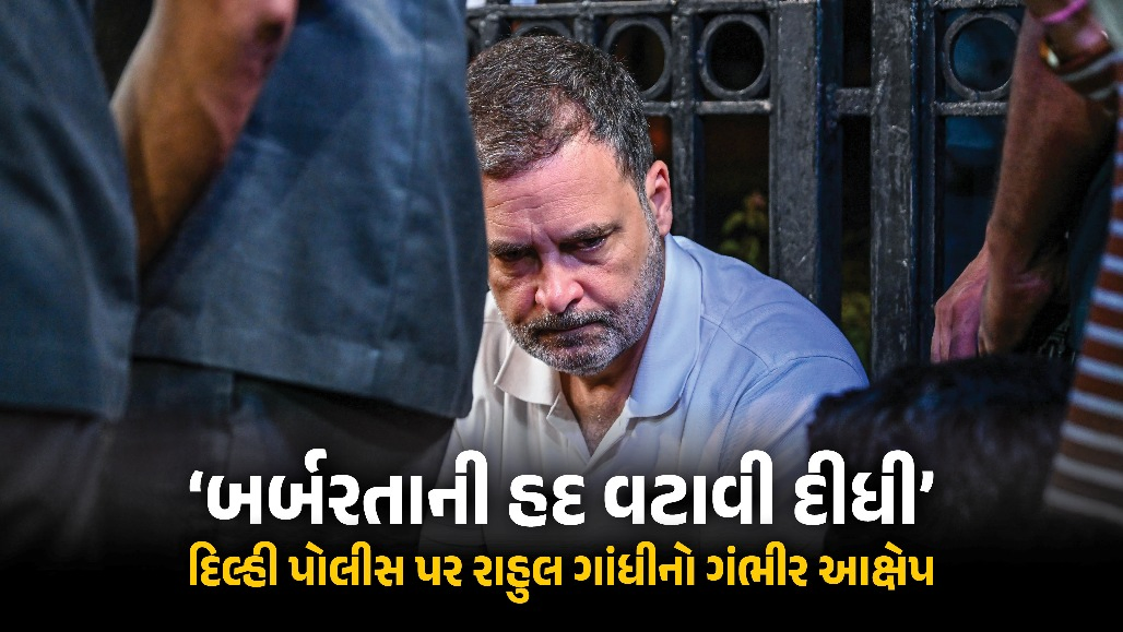 કપડાં ખેંચ્યા, શોષણ કર્યું, દિલ્હી પોલીસે બર્બરતાની હદ વટાવી દીધી : રાહુલ ગાંધીનો ગંભીર આક્ષેપ
